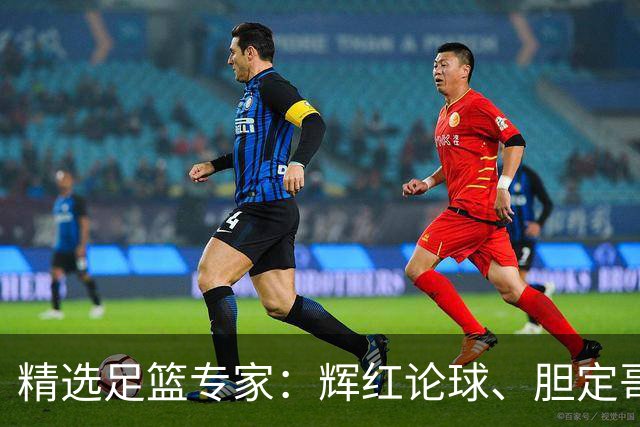 精选足篮专家：辉红论球、胆定哥16连红分析足彩