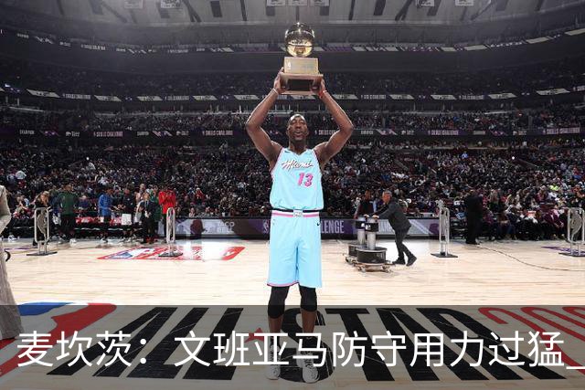 麦坎茨：文班亚马防守用力过猛 唐斯也是状元秀&对位时他占据优势